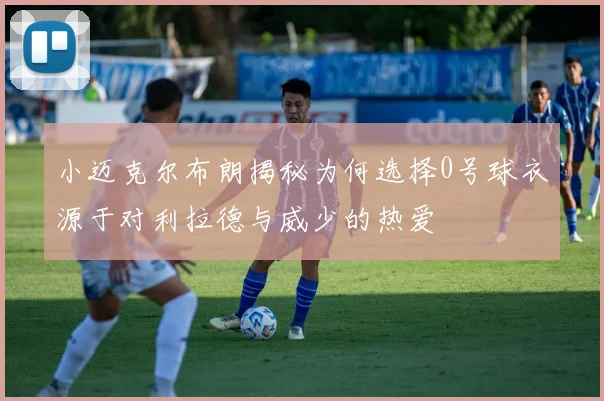 小迈克尔布朗揭秘为何选择0号球衣源于对利拉德与威少的热爱