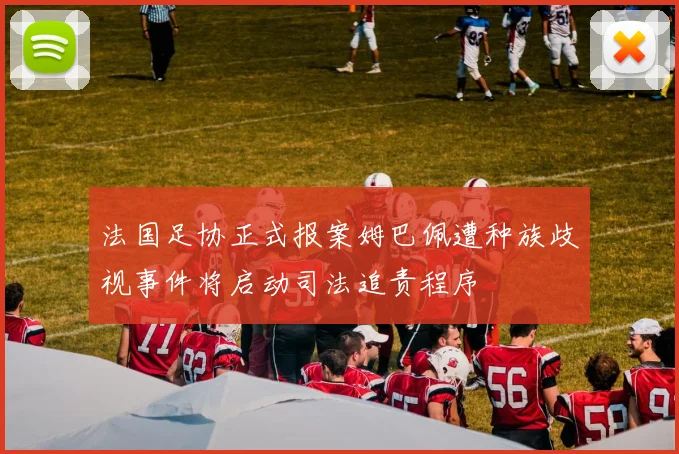 法国足协正式报案姆巴佩遭种族歧视事件将启动司法追责程序