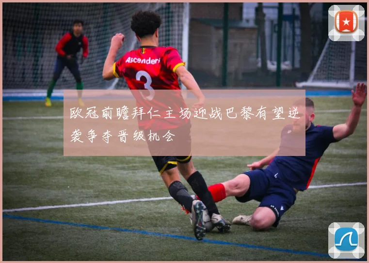 欧冠前瞻拜仁主场迎战巴黎有望逆袭争夺晋级机会
