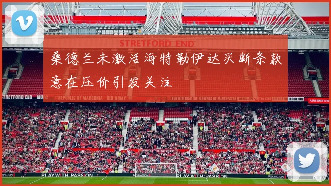 桑德兰未激活海特勒伊达买断条款意在压价引发关注