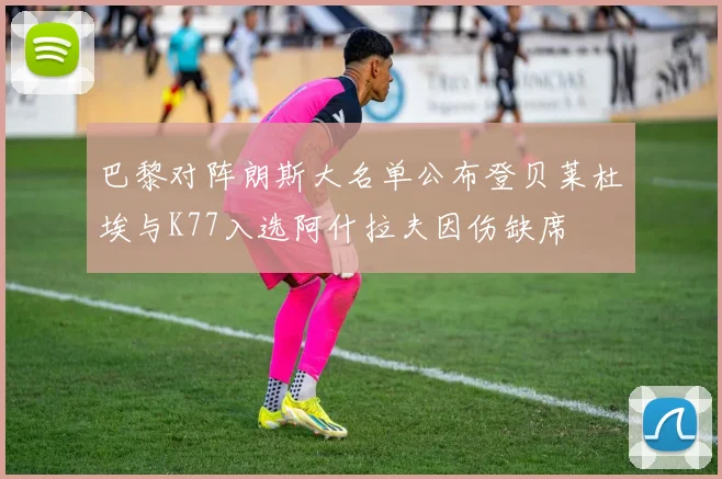 巴黎对阵朗斯大名单公布登贝莱杜埃与K77入选阿什拉夫因伤缺席