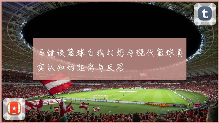 马健谈篮球自我幻想与现代篮球真实认知的距离与反思