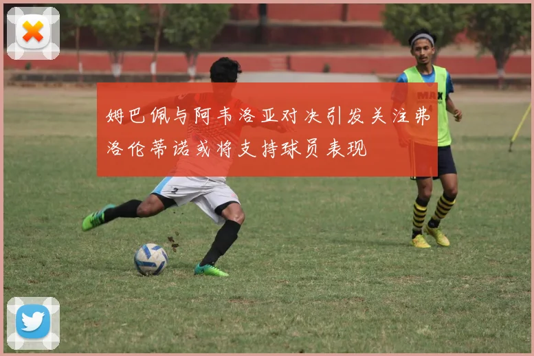 姆巴佩与阿韦洛亚对决引发关注弗洛伦蒂诺或将支持球员表现