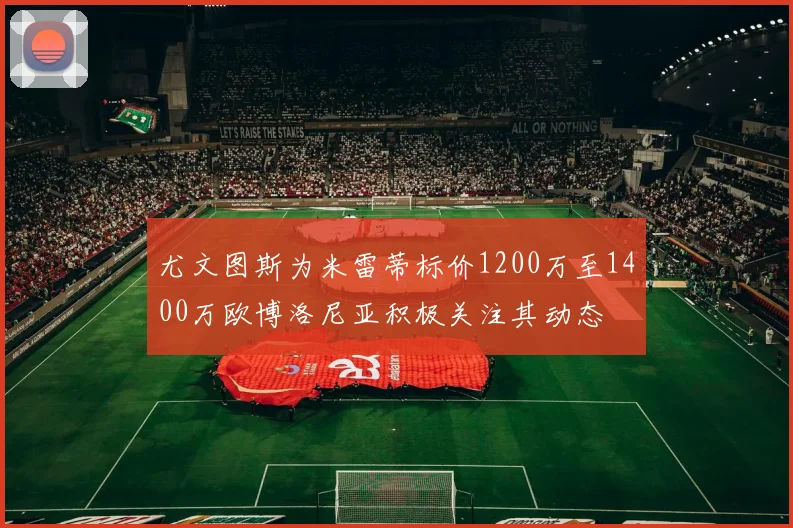 尤文图斯为米雷蒂标价1200万至1400万欧博洛尼亚积极关注其动态