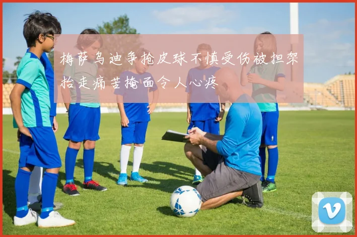 梅萨乌迪争抢皮球不慎受伤被担架抬走痛苦掩面令人心疼