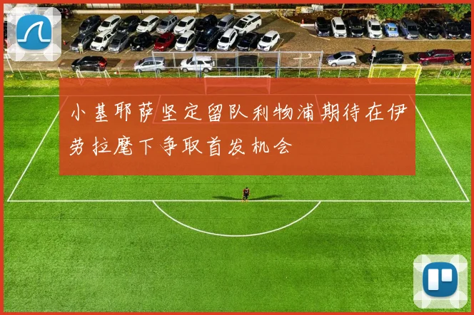 小基耶萨坚定留队利物浦期待在伊劳拉麾下争取首发机会