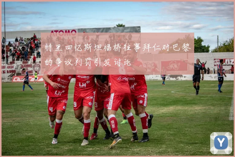 特里回忆斯坦福桥往事拜仁对巴黎的争议判罚引发讨论
