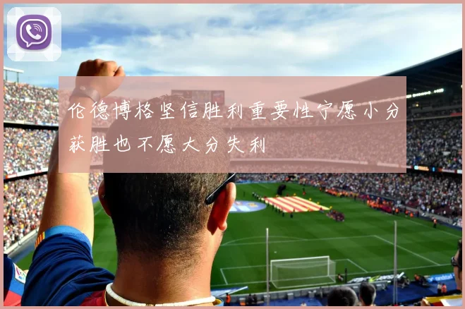 伦德博格坚信胜利重要性宁愿小分获胜也不愿大分失利