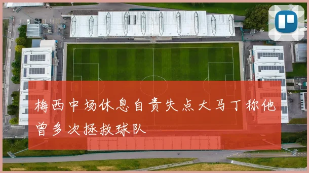 梅西中场休息自责失点大马丁称他曾多次拯救球队