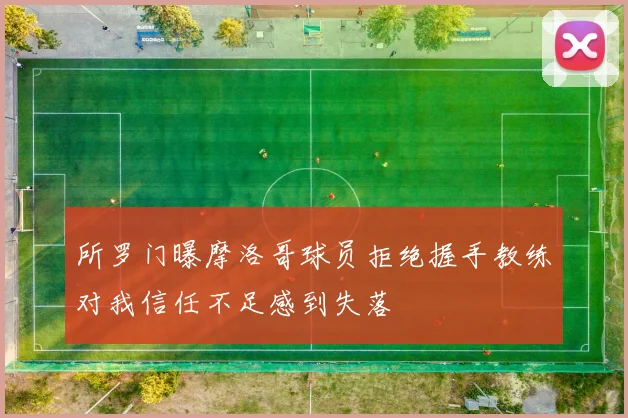 所罗门曝摩洛哥球员拒绝握手教练对我信任不足感到失落