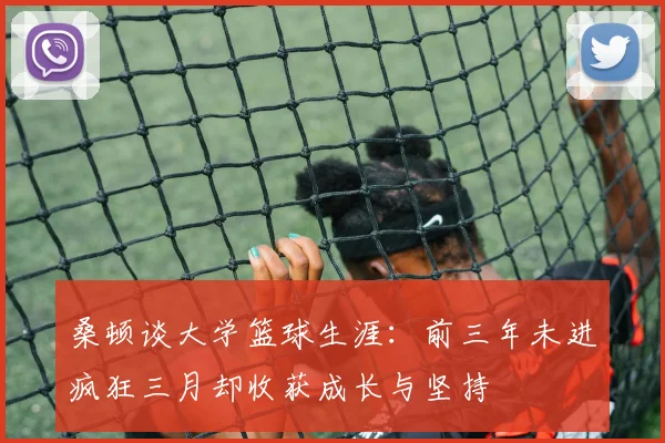 桑顿谈大学篮球生涯：前三年未进疯狂三月却收获成长与坚持