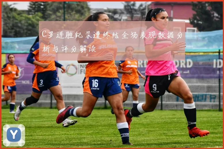 C罗连胜纪录遭终结全场表现数据分析与评分解读