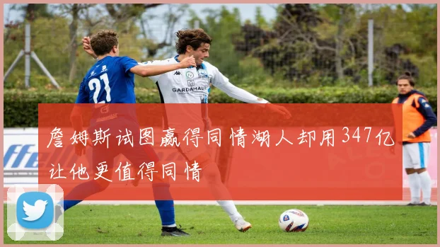 詹姆斯试图赢得同情湖人却用347亿让他更值得同情
