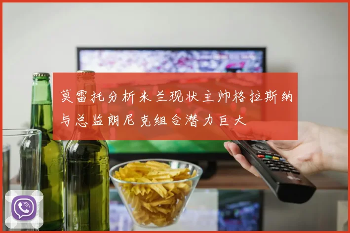 莫雷托分析米兰现状主帅格拉斯纳与总监朗尼克组合潜力巨大