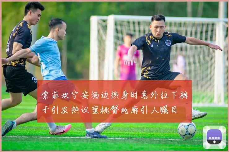 索菲坎宁安场边热身时意外拉下裤子引发热议蜜桃臀轮廓引人瞩目