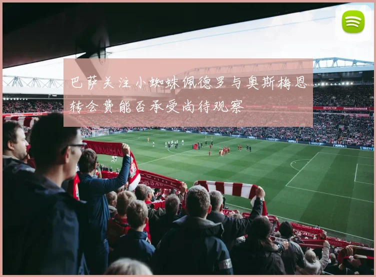 巴萨关注小蜘蛛佩德罗与奥斯梅恩转会费能否承受尚待观察