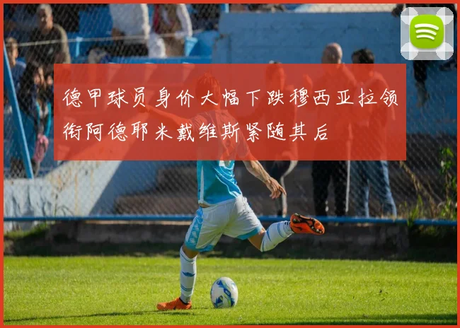 德甲球员身价大幅下跌穆西亚拉领衔阿德耶米戴维斯紧随其后