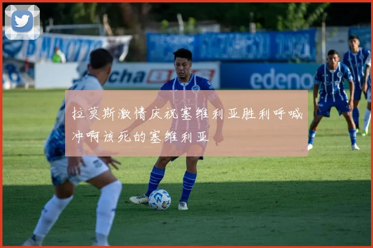 拉莫斯激情庆祝塞维利亚胜利呼喊冲啊该死的塞维利亚