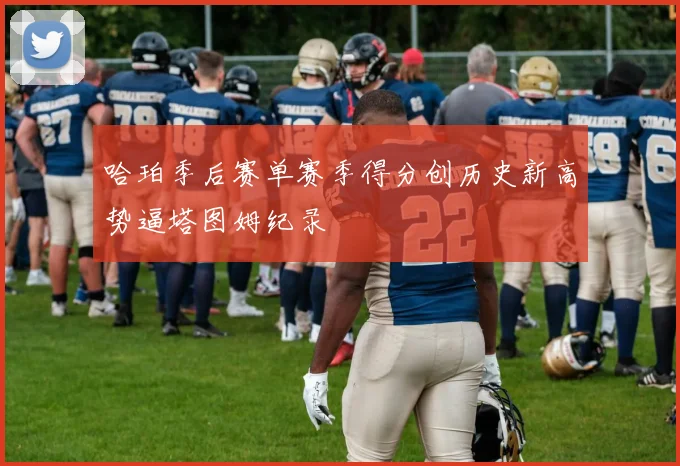 哈珀季后赛单赛季得分创历史新高势逼塔图姆纪录