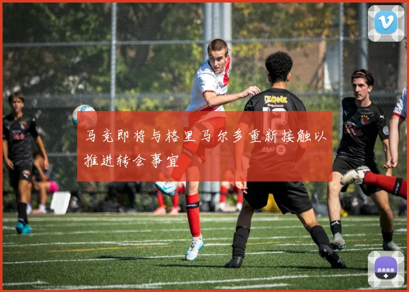 马竞即将与格里马尔多重新接触以推进转会事宜
