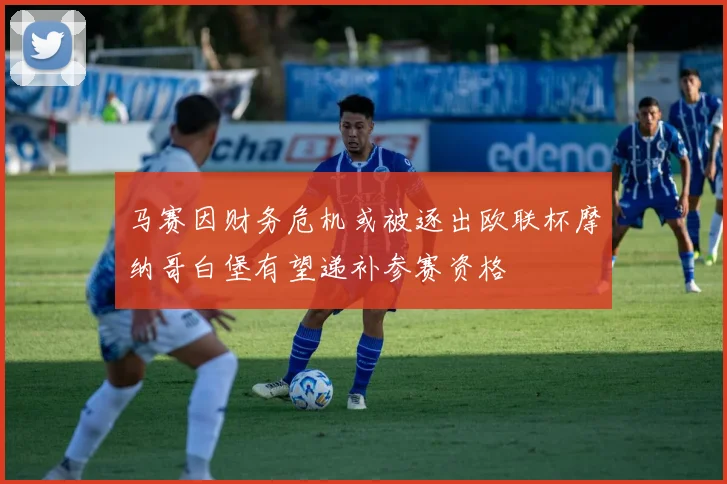 马赛因财务危机或被逐出欧联杯摩纳哥白堡有望递补参赛资格