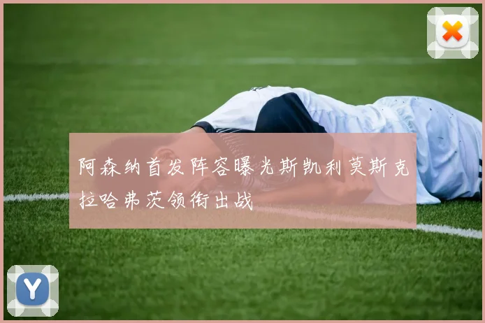 阿森纳首发阵容曝光斯凯利莫斯克拉哈弗茨领衔出战