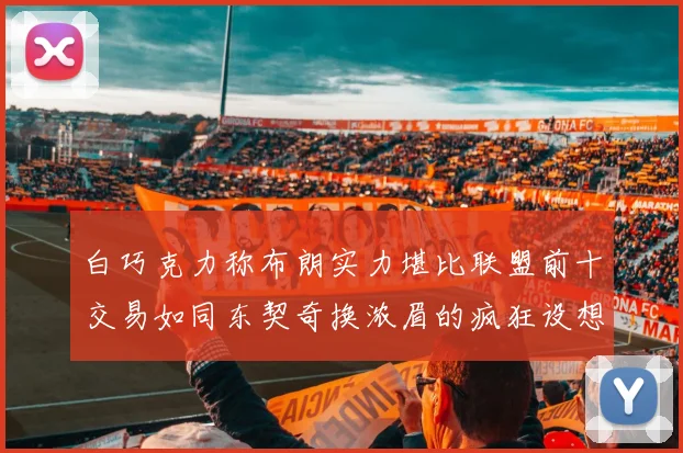 白巧克力称布朗实力堪比联盟前十交易如同东契奇换浓眉的疯狂设想
