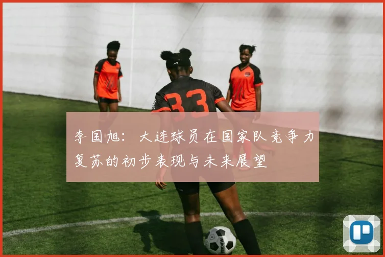 李国旭：大连球员在国家队竞争力复苏的初步表现与未来展望