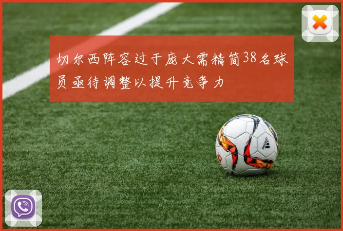 切尔西阵容过于庞大需精简38名球员亟待调整以提升竞争力