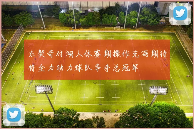 东契奇对湖人休赛期操作充满期待将全力助力球队争夺总冠军