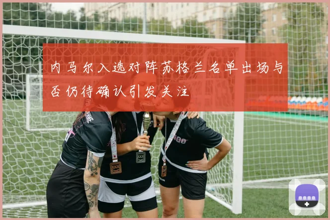 内马尔入选对阵苏格兰名单出场与否仍待确认引发关注