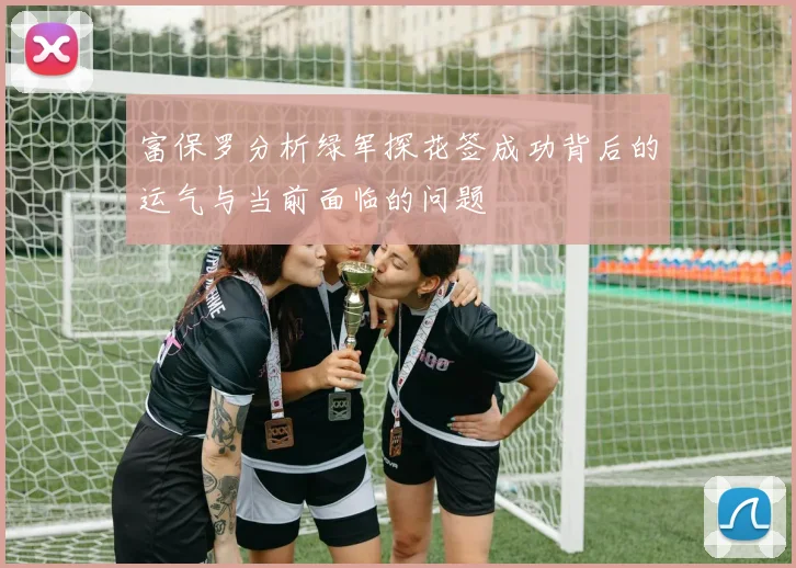 富保罗分析绿军探花签成功背后的运气与当前面临的问题